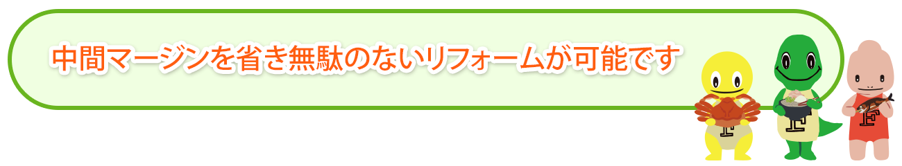 中間マージンを省き無駄のないリフォームが可能です